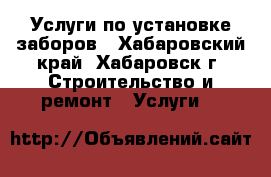 Услуги по установке заборов - Хабаровский край, Хабаровск г. Строительство и ремонт » Услуги   